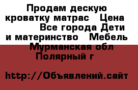 Продам дескую кроватку матрас › Цена ­ 3 000 - Все города Дети и материнство » Мебель   . Мурманская обл.,Полярный г.